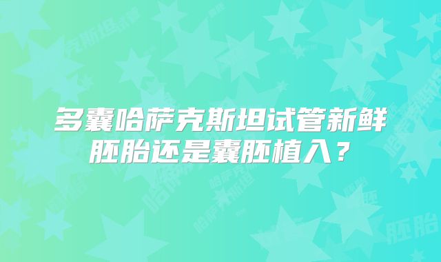 多囊哈萨克斯坦试管新鲜胚胎还是囊胚植入？