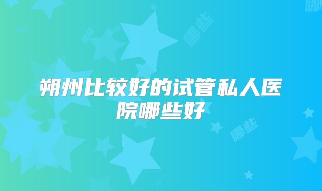 朔州比较好的试管私人医院哪些好