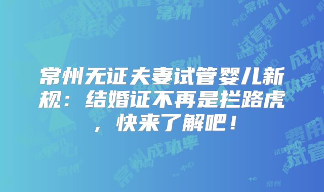 常州无证夫妻试管婴儿新规：结婚证不再是拦路虎，快来了解吧！