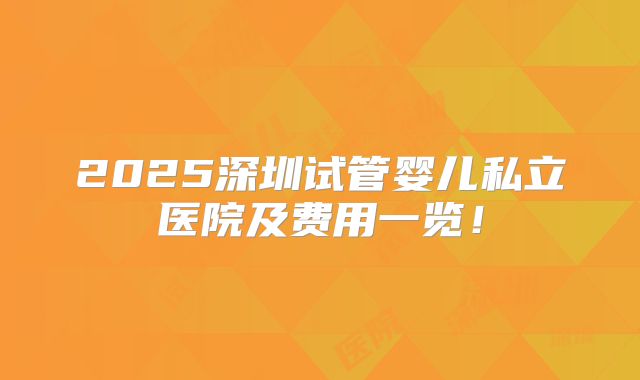 2025深圳试管婴儿私立医院及费用一览！