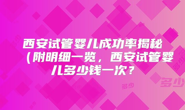 西安试管婴儿成功率揭秘（附明细一览，西安试管婴儿多少钱一次？