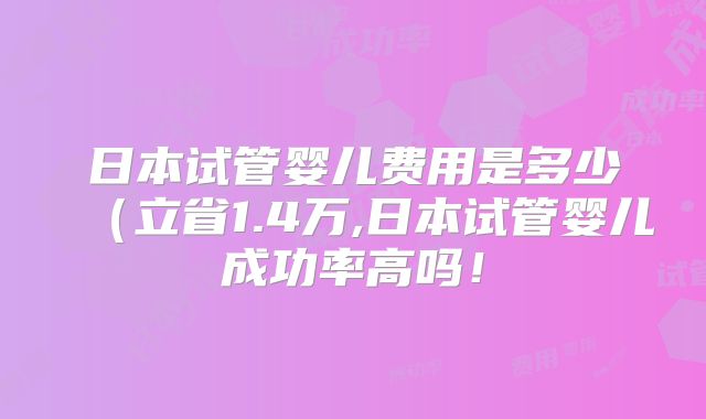 日本试管婴儿费用是多少(立省1.4万,日本试管婴儿成功率高吗!