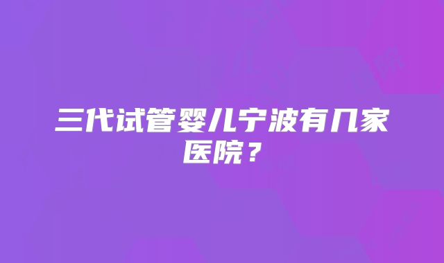 三代试管婴儿宁波有几家医院？