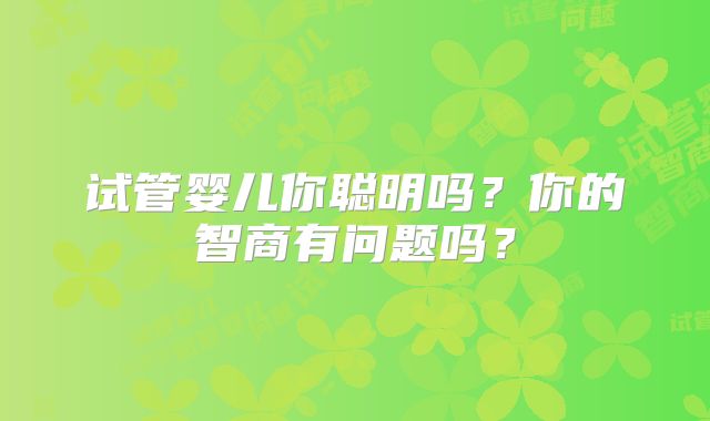 试管婴儿你聪明吗？你的智商有问题吗？