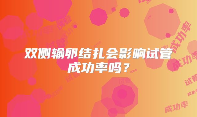 双侧输卵结扎会影响试管成功率吗？