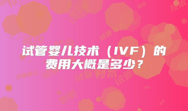 试管婴儿技术（IVF）的费用大概是多少？
