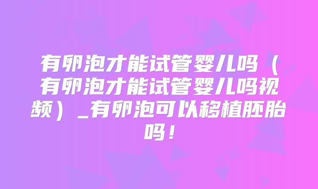 有卵泡才能试管婴儿吗（有卵泡才能试管婴儿吗视频）_有卵泡可以移植胚胎吗！