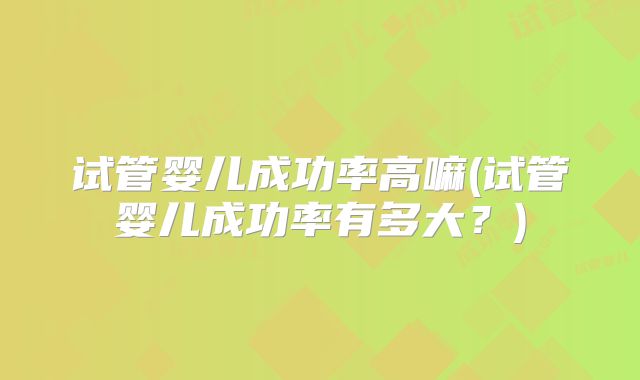 试管婴儿成功率高嘛(试管婴儿成功率有多大？)