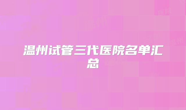 温州试管三代医院名单汇总