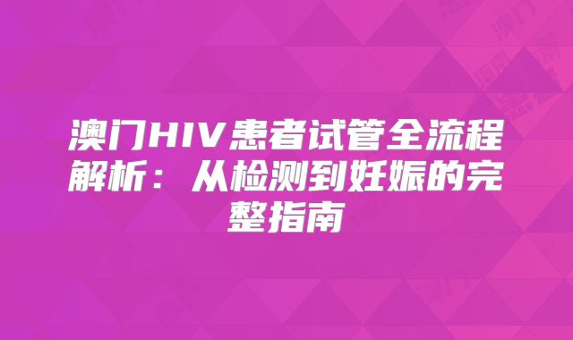 澳门HIV患者试管全流程解析：从检测到妊娠的完整指南