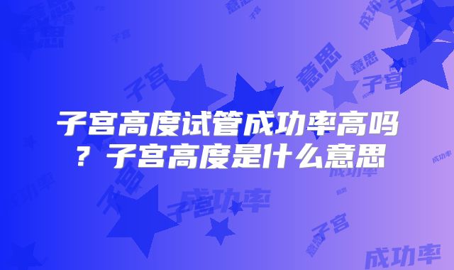 子宫高度试管成功率高吗？子宫高度是什么意思