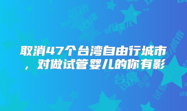 取消47个台湾自由行城市，对做试管婴儿的你有影