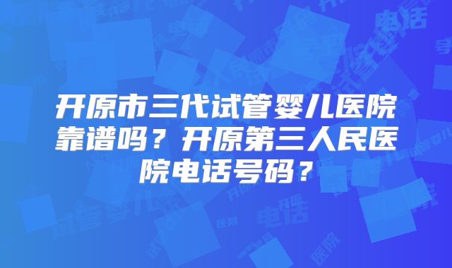 开原市三代试管婴儿医院靠谱吗？开原第三人民医院电话号码？