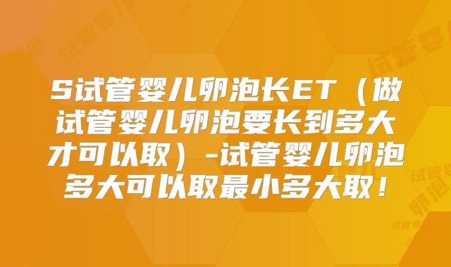 S试管婴儿卵泡长ET（做试管婴儿卵泡要长到多大才可以取）-试管婴儿卵泡多大可以取最小多大取！
