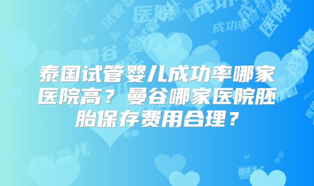 泰国试管婴儿成功率哪家医院高？曼谷哪家医院胚胎保存费用合理？