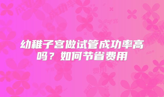 幼稚子宫做试管成功率高吗？如何节省费用