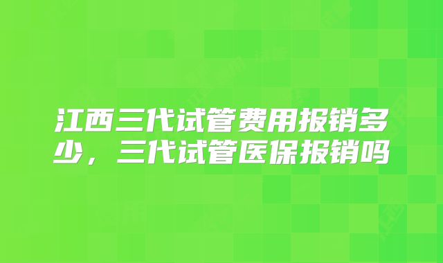 江西三代试管费用报销多少，三代试管医保报销吗