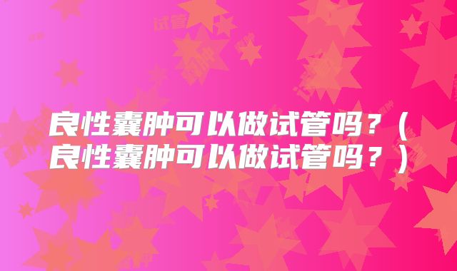 良性囊肿可以做试管吗？(良性囊肿可以做试管吗？)
