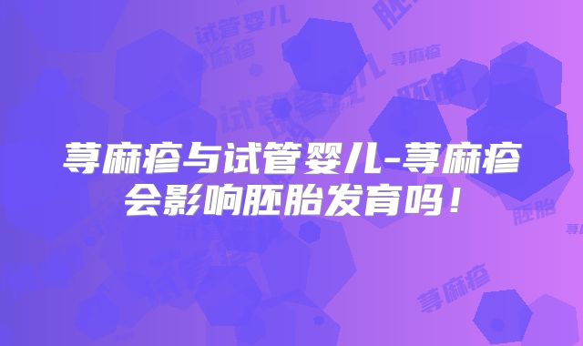 荨麻疹与试管婴儿-荨麻疹会影响胚胎发育吗！