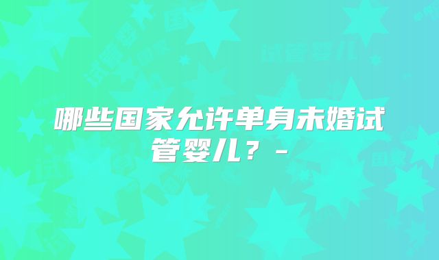 哪些国家允许单身未婚试管婴儿？-