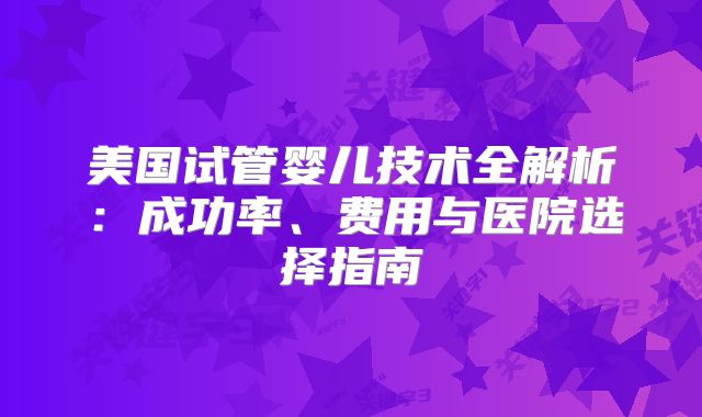 美国试管婴儿技术全解析：成功率、费用与医院选择指南