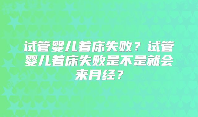 试管婴儿着床失败？试管婴儿着床失败是不是就会来月经？