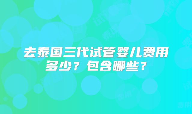 去泰国三代试管婴儿费用多少?包含哪些?