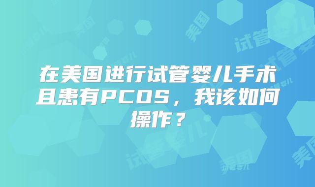在美国进行试管婴儿手术且患有PCOS，我该如何操作？