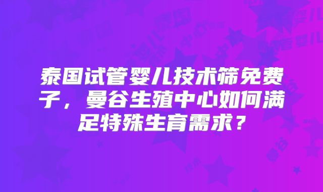 泰国试管婴儿技术筛免费子，曼谷生殖中心如何满足特殊生育需求？