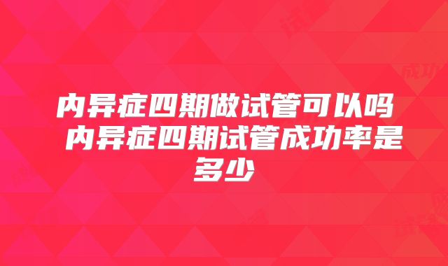 内异症四期做试管可以吗 内异症四期试管成功率是多少