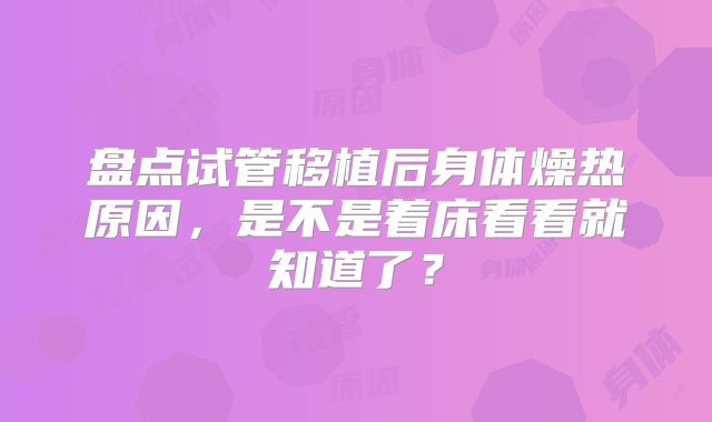 盘点试管移植后身体燥热原因，是不是着床看看就知道了？