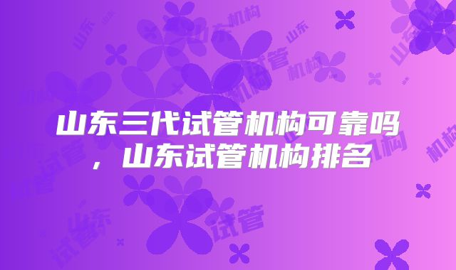 山东三代试管机构可靠吗，山东试管机构排名