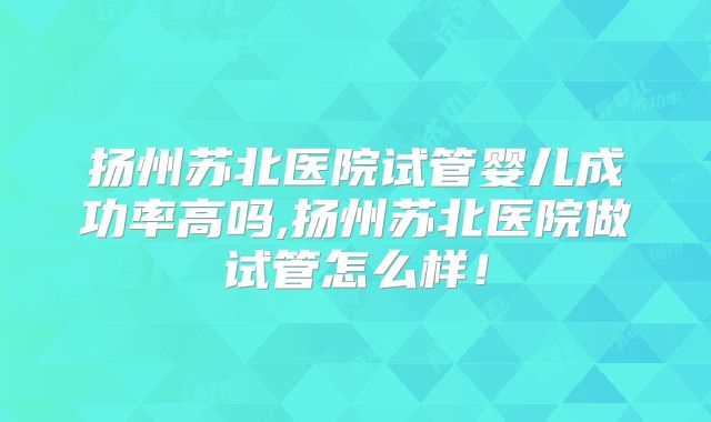扬州苏北医院试管婴儿成功率高吗,扬州苏北医院做试管怎么样!