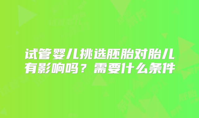 试管婴儿挑选胚胎对胎儿有影响吗？需要什么条件