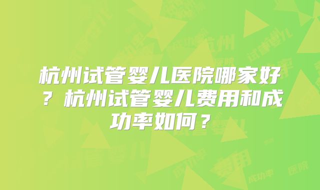 杭州试管婴儿医院哪家好？杭州试管婴儿费用和成功率如何？