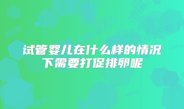 试管婴儿在什么样的情况下需要打促排卵呢