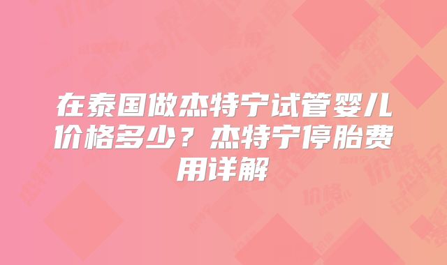在泰国做杰特宁试管婴儿价格多少?杰特宁停胎费用详解
