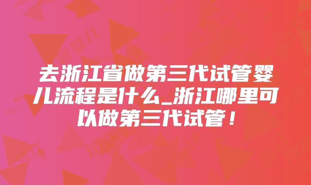 去浙江省做第三代试管婴儿流程是什么_浙江哪里可以做第三代试管！