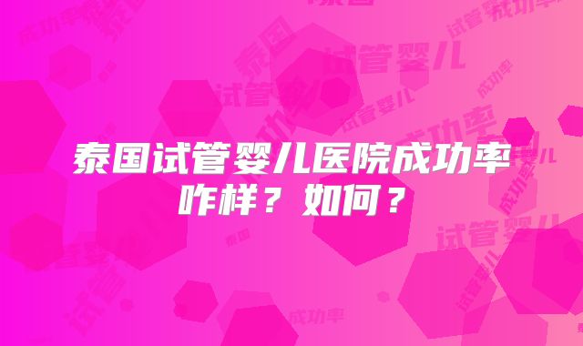 泰国试管婴儿医院成功率咋样？如何？