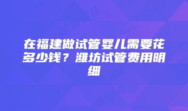 在福建做试管婴儿需要花多少钱？潍坊试管费用明细