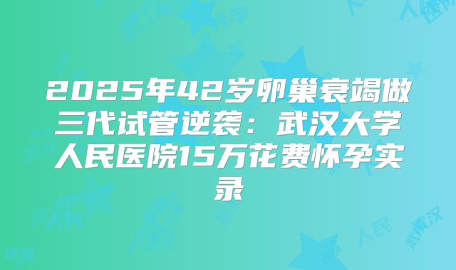 2025年42岁卵巢衰竭做三代试管逆袭：武汉大学人民医院15万花费怀孕实录
