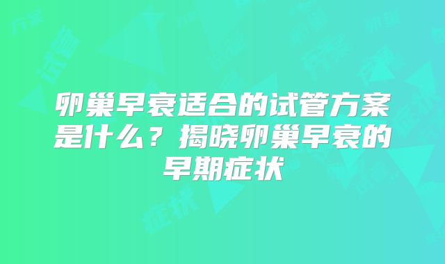 卵巢早衰适合的试管方案是什么？揭晓卵巢早衰的早期症状
