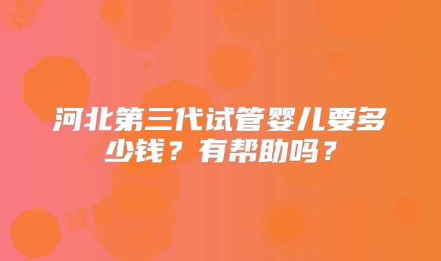 河北第三代试管婴儿要多少钱？有帮助吗？
