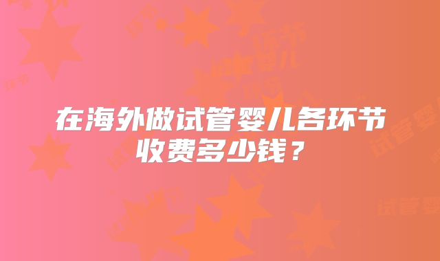 在海外做试管婴儿各环节收费多少钱？