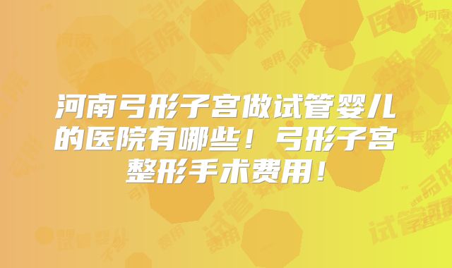 河南弓形子宫做试管婴儿的医院有哪些！弓形子宫整形手术费用！
