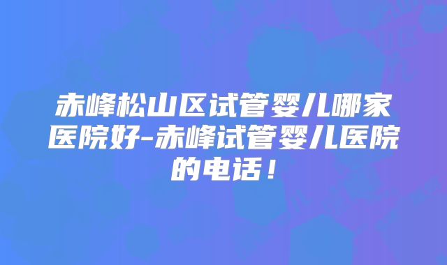 赤峰松山区试管婴儿哪家医院好-赤峰试管婴儿医院的电话！