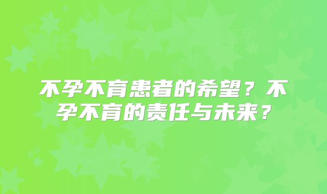 不孕不育患者的希望？不孕不育的责任与未来？