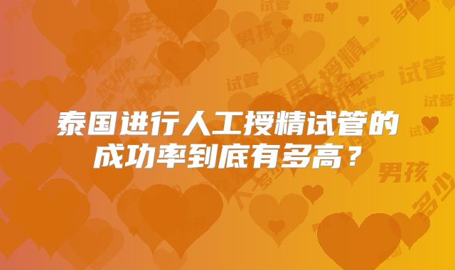 泰国进行人工授精试管的成功率到底有多高?