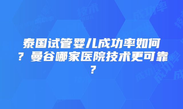 泰国试管婴儿成功率如何？曼谷哪家医院技术更可靠？