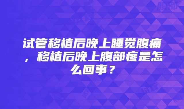 试管移植后晚上睡觉腹痛,移植后晚上腹部疼是怎么回事?